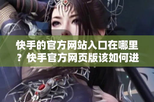 快手的官方网站入口在哪里？快手官方网页版该如何进入？