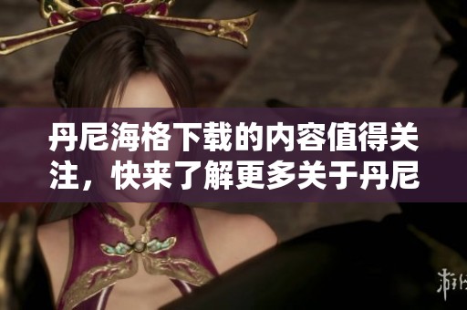 丹尼海格下载的内容值得关注，快来了解更多关于丹尼海格的信息吧