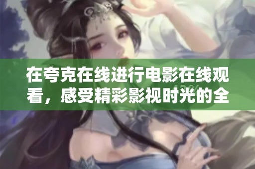 在夸克在线进行电影在线观看，感受精彩影视时光的全新体验