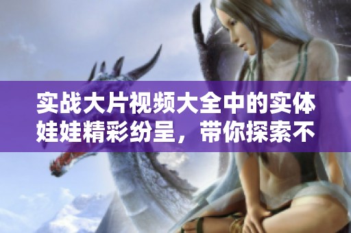 实战大片视频大全中的实体娃娃精彩纷呈，带你探索不一样的视觉体验