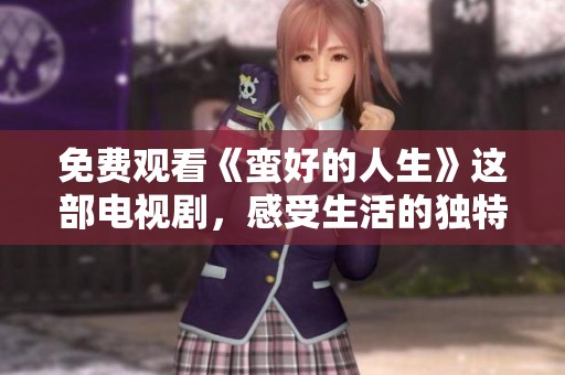 免费观看《蛮好的人生》这部电视剧，感受生活的独特魅力与温暖。