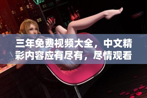 三年免费视频大全，中文精彩内容应有尽有，尽情观看吧！
