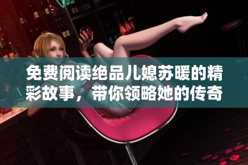 免费阅读绝品儿媳苏暖的精彩故事，带你领略她的传奇人生