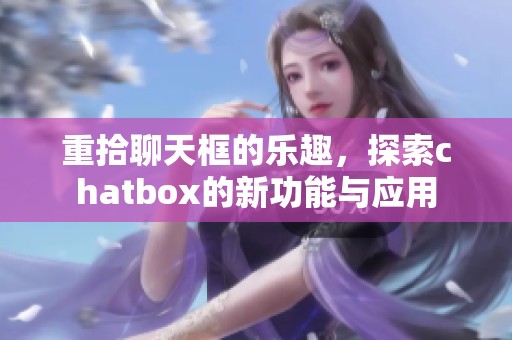重拾聊天框的乐趣，探索chatbox的新功能与应用