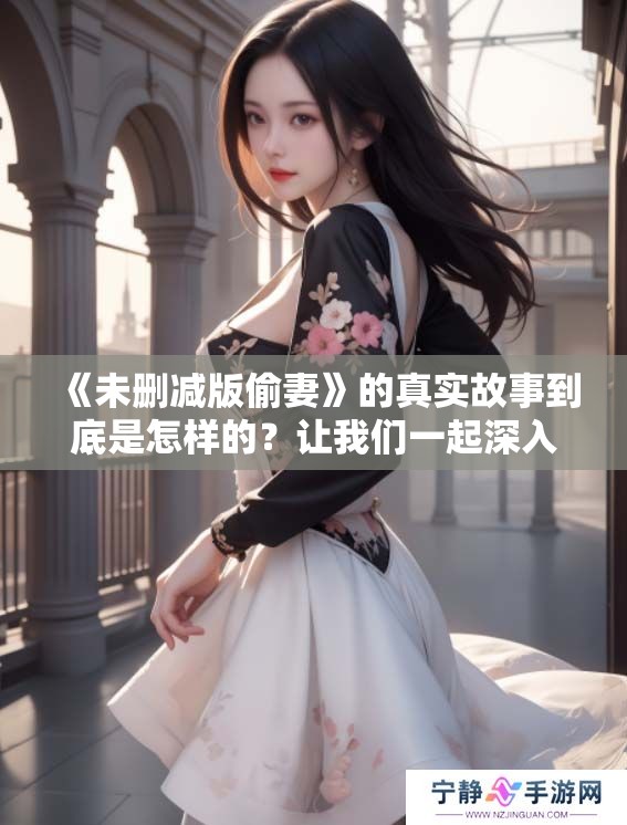 《未删减版偷妻》的真实故事到底是怎样的？让我们一起深入探索！