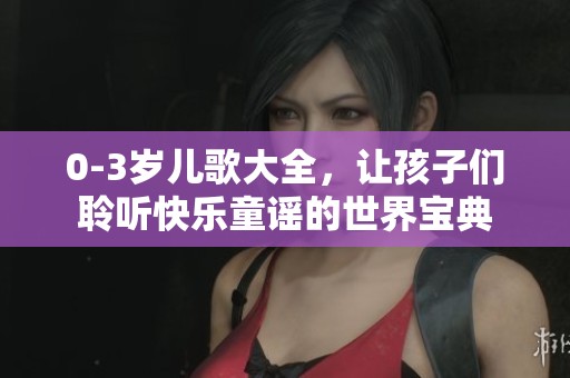 0-3岁儿歌大全，让孩子们聆听快乐童谣的世界宝典