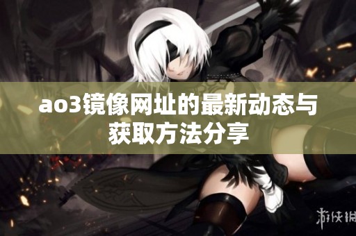 ao3镜像网址的最新动态与获取方法分享