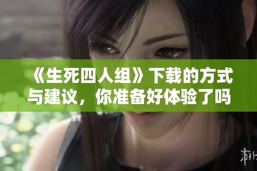 《生死四人组》下载的方式与建议，你准备好体验了吗？