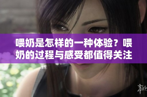 喂奶是怎样的一种体验？喂奶的过程与感受都值得关注。