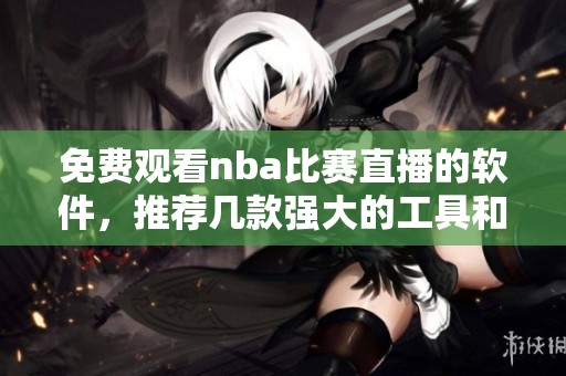 免费观看nba比赛直播的软件，推荐几款强大的工具和平台