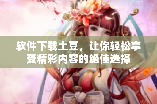 软件下载土豆，让你轻松享受精彩内容的绝佳选择