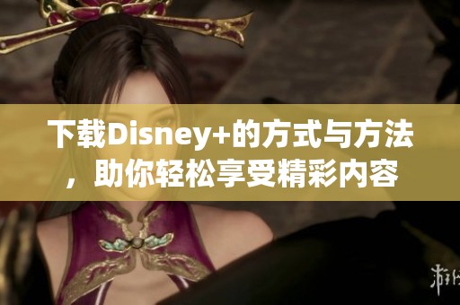 下载Disney+的方式与方法，助你轻松享受精彩内容