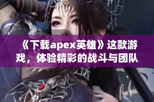 《下载apex英雄》这款游戏，体验精彩的战斗与团队合作乐趣