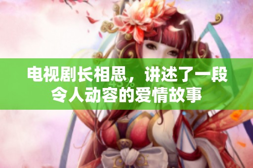 电视剧长相思，讲述了一段令人动容的爱情故事