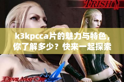 k3kpcc**的魅力与特色，你了解多少？快来一起探索这个精彩的世界吧！