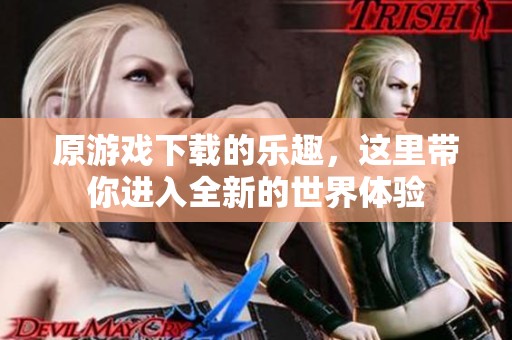 原游戏下载的乐趣，这里带你进入全新的世界体验