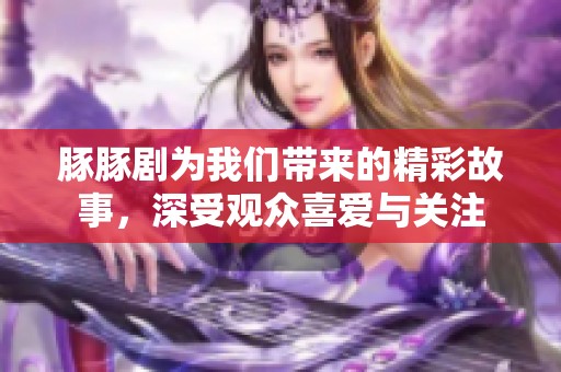 豚豚剧为我们带来的精彩故事，深受观众喜爱与关注