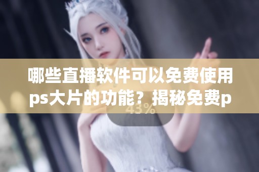 哪些直播软件可以免费使用ps大片的功能？揭秘免费ps大片直播软件推荐