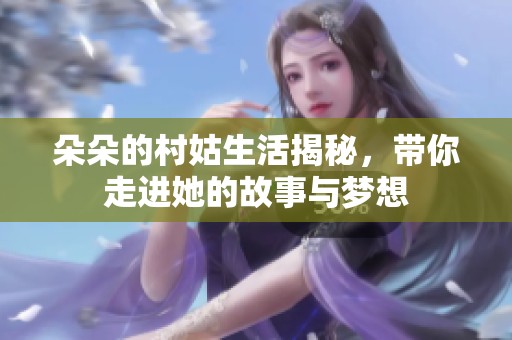 朵朵的村姑生活揭秘，带你走进她的故事与梦想