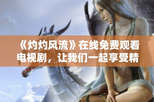 《灼灼风流》在线免费观看电视剧，让我们一起享受精彩剧情吧