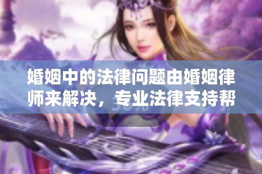 婚姻中的法律问题由婚姻律师来解决，专业法律支持帮助您应对挑战