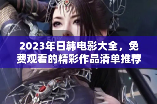 2023年日韩电影大全，免费观看的精彩作品清单推荐
