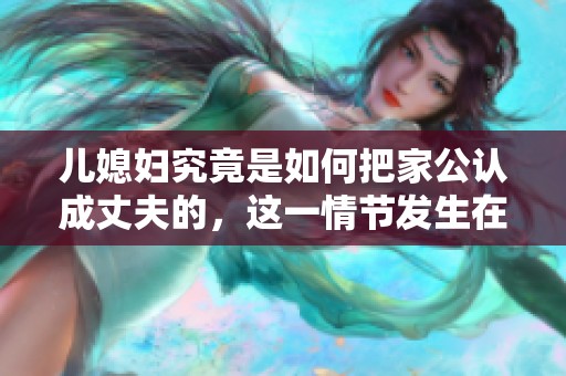 儿媳妇究竟是如何把家公认成丈夫的，这一情节发生在第几集呢