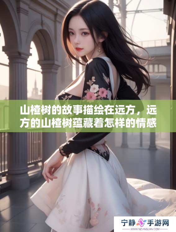 山楂树的故事描绘在远方，远方的山楂树蕴藏着怎样的情感与回忆呢