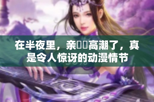 在半夜里，亲妺妺高潮了，真是令人惊讶的动漫情节