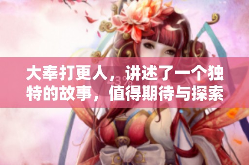 大奉打更人，讲述了一个独特的故事，值得期待与探索的奇幻旅程