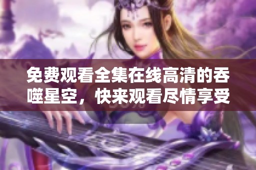 免费观看全集在线高清的吞噬星空，快来观看尽情享受精彩内容！
