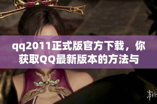 qq2011正式版官方下载，你获取QQ最新版本的方法与步骤解读