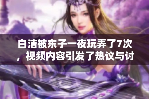 白洁被东子一夜玩弄了7次，视频内容引发了热议与讨论
