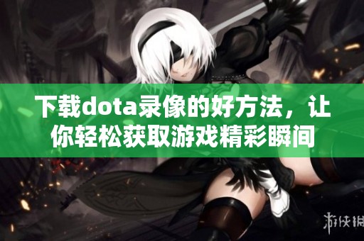 下载dota录像的好方法，让你轻松获取游戏精彩瞬间