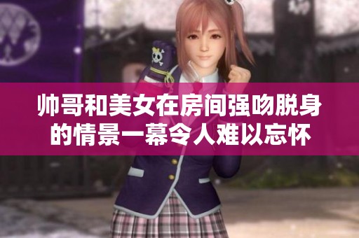 帅哥和美女在房间强吻脱身的情景一幕令人难以忘怀