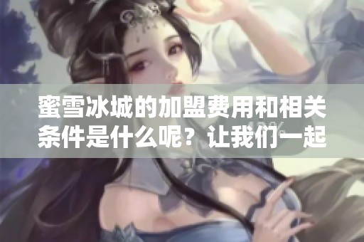 蜜雪冰城的加盟费用和相关条件是什么呢？让我们一起来了解一下。