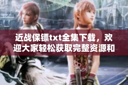 近战保镖txt全集下载，欢迎大家轻松获取完整资源和内容分享