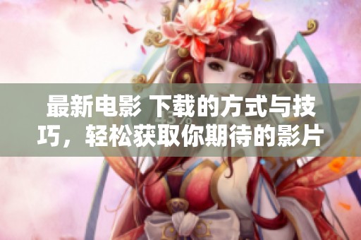 最新电影 下载的方式与技巧，轻松获取你期待的影片内容