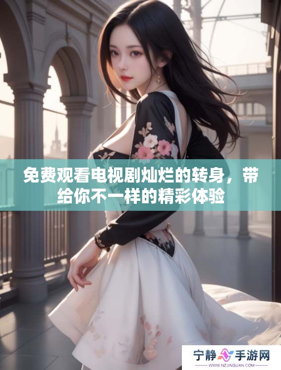 免费观看电视剧灿烂的转身，带给你不一样的精彩体验