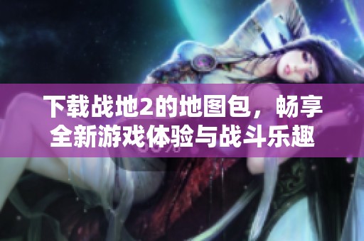 下载战地2的地图包，畅享全新游戏体验与战斗乐趣