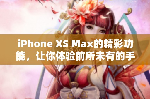 iPhone XS Max的精彩功能，让你体验前所未有的手机科技魅力