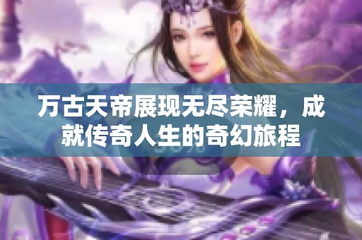万古天帝展现无尽荣耀，成就传奇人生的奇幻旅程