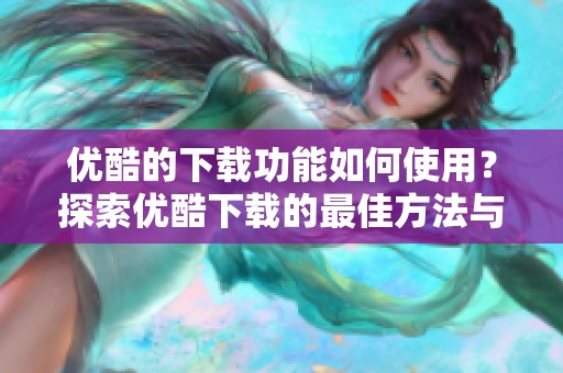 优酷的下载功能如何使用？探索优酷下载的最佳方法与技巧。