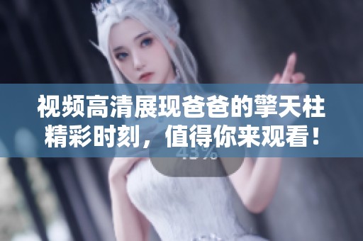 视频高清展现爸爸的擎天柱精彩时刻，值得你来观看！