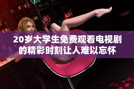 20岁大学生免费观看电视剧的精彩时刻让人难以忘怀