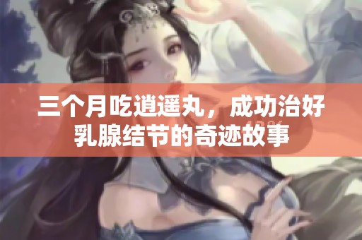 三个月吃逍遥丸，成功治好乳腺结节的奇迹故事