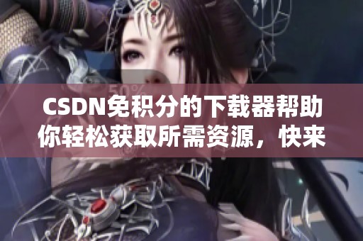 CSDN免积分的下载器帮助你轻松获取所需资源，快来试试吧！