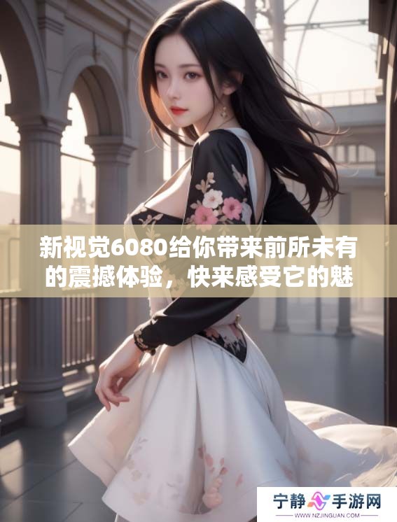 新视觉6080给你带来前所未有的震撼体验，快来感受它的魅力吧！