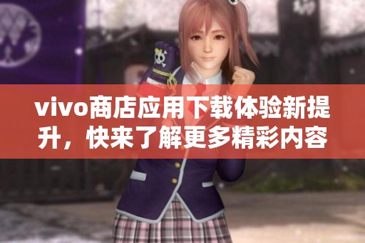 vivo商店应用下载体验新提升，快来了解更多精彩内容吧！