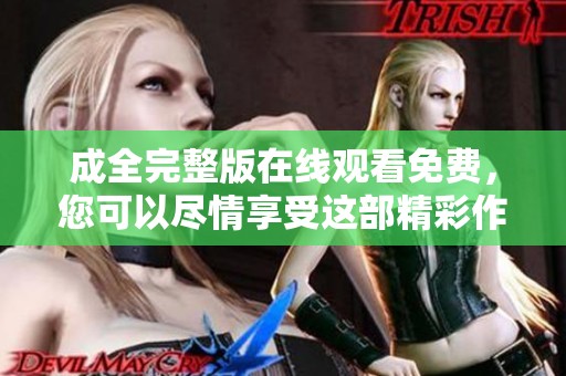 成全完整版在线观看免费，您可以尽情享受这部精彩作品的完整体验！